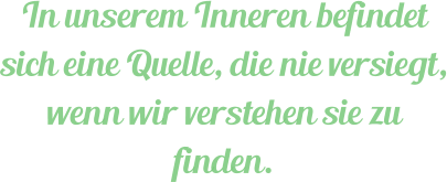 In unserem Inneren befindet sich eine Quelle, die nie versiegt, wenn wir verstehen sie zu finden.