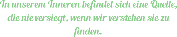 In unserem Inneren befindet sich eine Quelle, die nie versiegt, wenn wir verstehen sie zu finden.