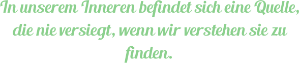 In unserem Inneren befindet sich eine Quelle, die nie versiegt, wenn wir verstehen sie zu finden.
